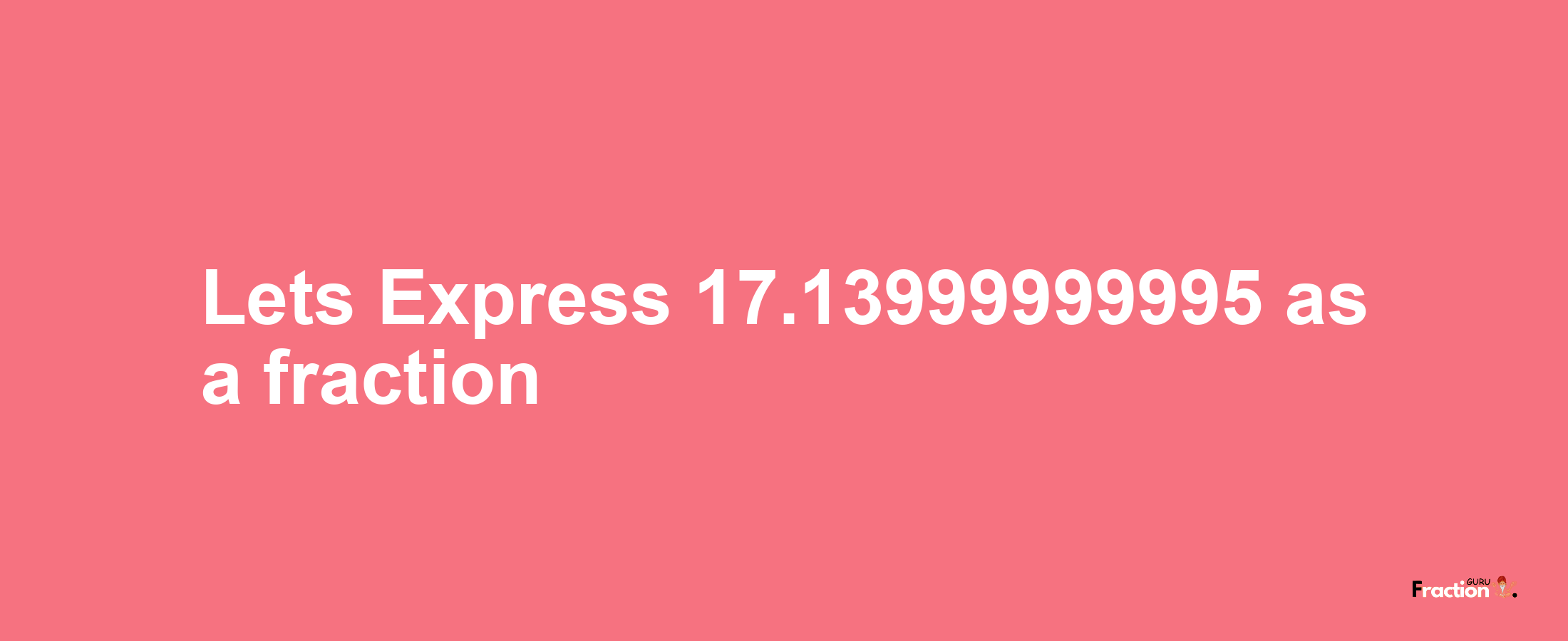 Lets Express 17.13999999995 as afraction